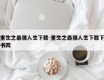 重生之最强人生下载-重生之最强人生下载下书网