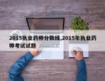 2015执业药师分数线,2015年执业药师考试试题