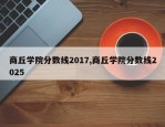 商丘学院分数线2017,商丘学院分数线2025