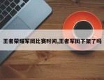 王者荣耀军团比赛时间,王者军团下架了吗