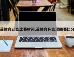 菲律宾辽篮比赛时间,菲律宾杯篮球联赛比分