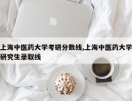 上海中医药大学考研分数线,上海中医药大学研究生录取线