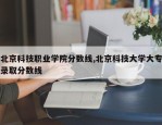 北京科技职业学院分数线,北京科技大学大专录取分数线