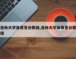 吉林大学体育生分数线,吉林大学体育系分数线