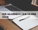 天津二本a分数线2017,天津二本分数线2021年
