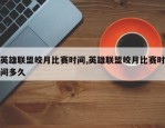 英雄联盟皎月比赛时间,英雄联盟皎月比赛时间多久