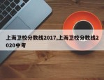 上海卫校分数线2017,上海卫校分数线2020中考