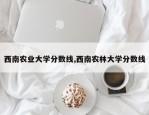 西南农业大学分数线,西南农林大学分数线