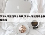天津大学建筑学分数线,天津大学建筑系录取分数线