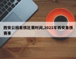 西安公园象棋比赛时间,2021年西安象棋赛事
