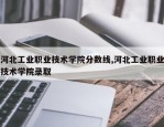 河北工业职业技术学院分数线,河北工业职业技术学院录取