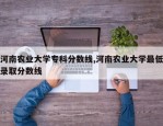 河南农业大学专科分数线,河南农业大学最低录取分数线
