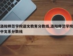 洛阳师范学院语文教育分数线,洛阳师范学院中文系分数线
