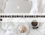 曼联曼城比赛延期时间,曼城曼联比赛时间调整