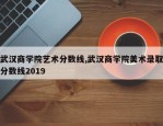 武汉商学院艺术分数线,武汉商学院美术录取分数线2019