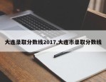 大连录取分数线2017,大连市录取分数线
