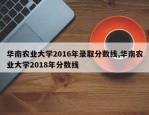 华南农业大学2016年录取分数线,华南农业大学2018年分数线