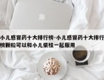 小儿感冒药十大排行榜-小儿感冒药十大排行榜颗粒可以和小儿柴桂一起服用