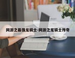 网游之最强龙骑士-网游之龙骑士传奇