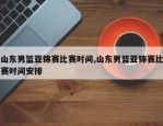 山东男篮亚锦赛比赛时间,山东男篮亚锦赛比赛时间安排