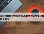 东北师大研究生分数线,东北师大研究生分数线是多少
