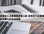 进击巨人之最强新兵第八区-进击巨人之最强新兵第八区在线观看