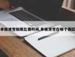 单板滑雪极限比赛时间,单板滑雪在哪个赛区