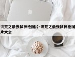 洪荒之最强弑神枪图片-洪荒之最强弑神枪图片大全