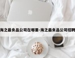 海之最食品公司在哪里-海之最食品公司招聘