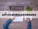 吉林大学长春分数线,吉林大学的分数线