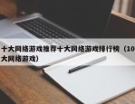 十大网络游戏推荐十大网络游戏排行榜（10大网络游戏）