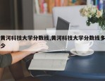 黄河科技大学分数线,黄河科技大学分数线多少
