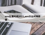 aov比赛时间2022,aov什么时候开赛