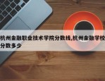 杭州金融职业技术学院分数线,杭州金融学校分数多少