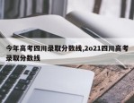今年高考四川录取分数线,2o21四川高考录取分数线