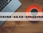 天津分数线一本线,天津一本院校录取分数线