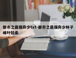 都市之最强弃少txt-都市之最强弃少林子峰叶轻柔