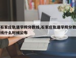 石家庄轨道学院分数线,石家庄轨道学院分数线什么时候公布