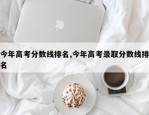 今年高考分数线排名,今年高考录取分数线排名
