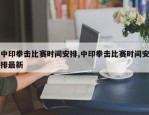中印拳击比赛时间安排,中印拳击比赛时间安排最新