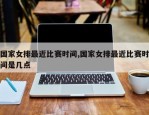 国家女排最近比赛时间,国家女排最近比赛时间是几点