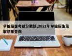 单独招生考试分数线,2021年单独招生录取结果查询