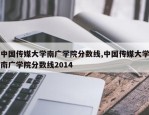 中国传媒大学南广学院分数线,中国传媒大学南广学院分数线2014