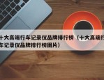 十大高端行车记录仪品牌排行榜（十大高端行车记录仪品牌排行榜图片）