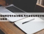 安阳师范专升本分数线,专升本安阳师范学院分数线