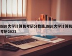 四川大学计算机考研分数线,四川大学计算机考研2021