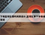 下场篮球比赛时间表设计,篮球比赛下半场谁发球