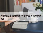 长春师范学院分数线,长春师范学院分数线2025