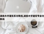 湖南大学建筑系分数线,湖南大学建筑专业分数线