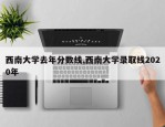 西南大学去年分数线,西南大学录取线2020年